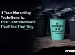 If Your Marketing Feels Generic, Your Customers Will Treat You That Way